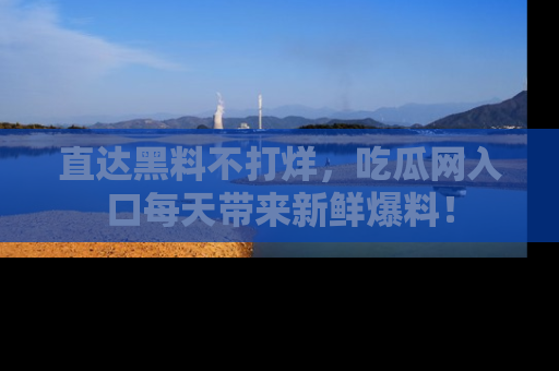 直达黑料不打烊,吃瓜网入口每天带来新鲜爆料!