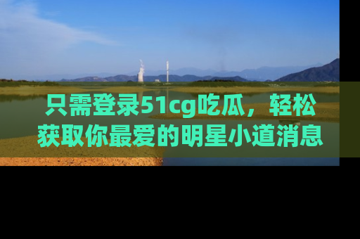 只需登录51cg吃瓜,轻松获取你最爱的明星小道消息!