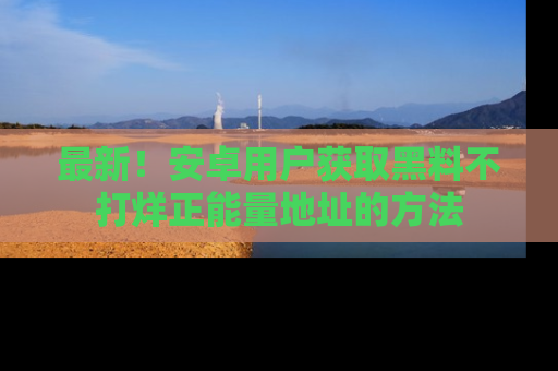 最新！安卓用户获取黑料不打烊正能量地址的方法
