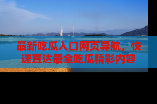 最新吃瓜入口网页导航，快速直达最全吃瓜精彩内容