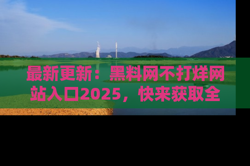 最新更新：黑料网不打烊网站入口2025，快来获取全新链接和网址！