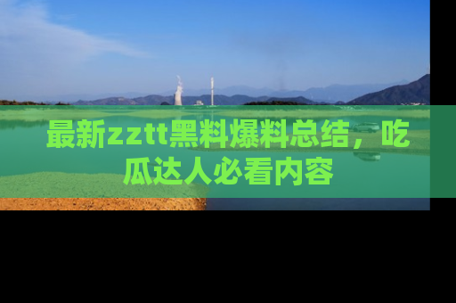 最新zztt黑料爆料总结，吃瓜达人必看内容