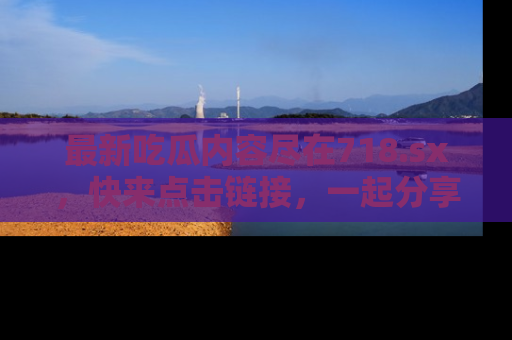 最新吃瓜内容尽在718.sx，快来点击链接，一起分享那些精彩瞬间！