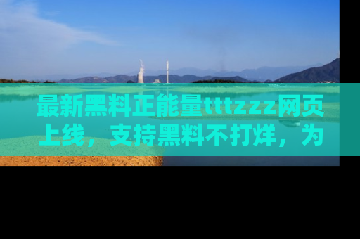 最新黑料正能量tttzzz网页上线，支持黑料不打烊，为你呈现丰富多彩的社会热议！