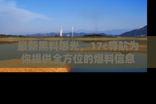 最新黑料曝光，17c导航为你提供全方位的爆料信息