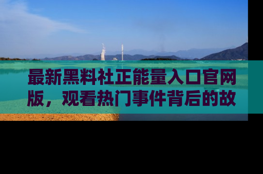 最新黑料社正能量入口官网版，观看热门事件背后的故事