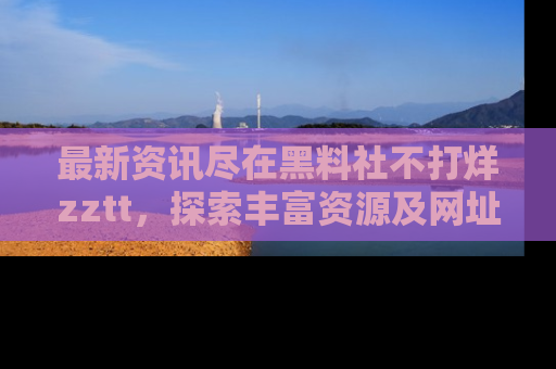 最新资讯尽在黑料社不打烊zztt，探索丰富资源及网址！