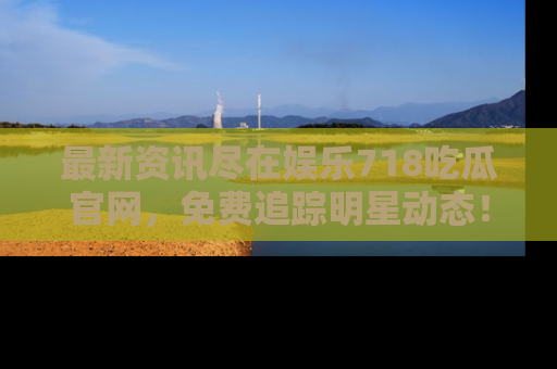 最新资讯尽在娱乐718吃瓜官网，免费追踪明星动态！